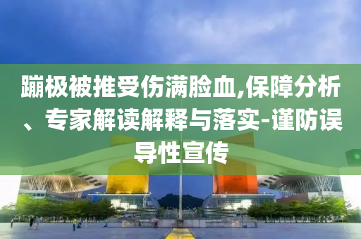 蹦極被推受傷滿臉血,保障分析、專家解讀解釋與落實-謹防誤導性宣傳
