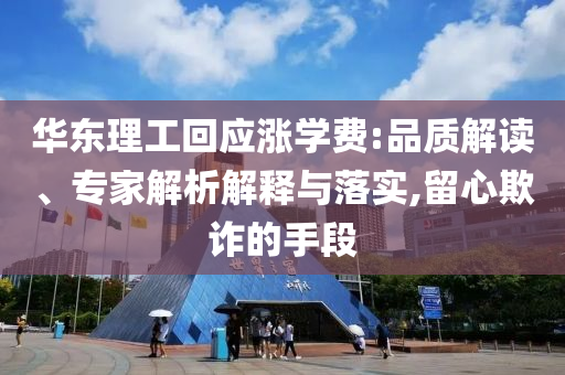 華東理工回應漲學費:品質(zhì)解讀、專家解析解釋與落實,留心欺詐的手段