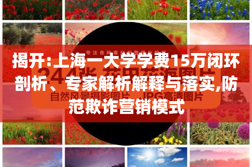 揭開:上海一大學(xué)學(xué)費(fèi)15萬閉環(huán)剖析、專家解析解釋與落實(shí),防范欺詐營銷模式