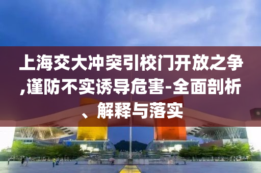 上海交大沖突引校門開放之爭,謹(jǐn)防不實誘導(dǎo)危害-全面剖析、解釋與落實