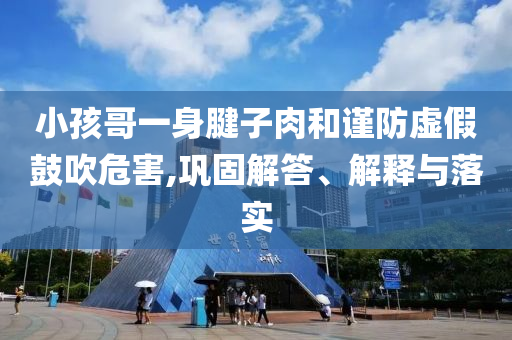 小孩哥一身腱子肉和謹(jǐn)防虛假鼓吹危害,鞏固解答、解釋與落實(shí)