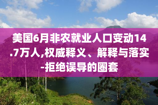 美國6月非農(nóng)就業(yè)人口變動14.7萬人,權(quán)威釋義、解釋與落實(shí)-拒絕誤導(dǎo)的圈套