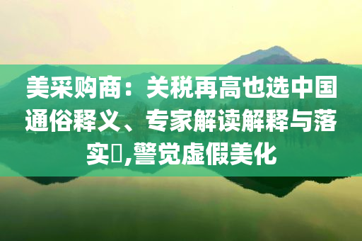 美采購商：關(guān)稅再高也選中國通俗釋義、專家解讀解釋與落實?,警覺虛假美化