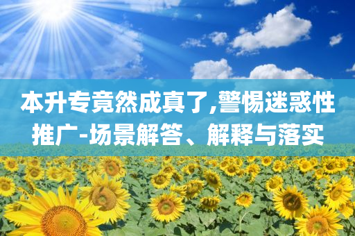 本升專竟然成真了,警惕迷惑性推廣-場景解答、解釋與落實(shí)