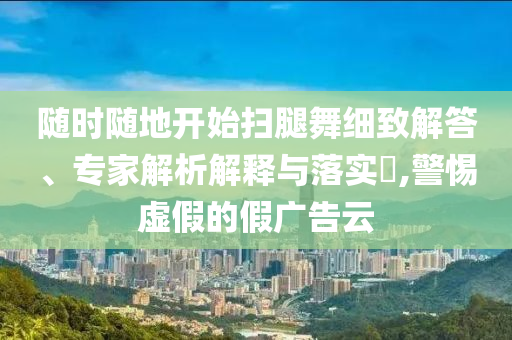 隨時(shí)隨地開始掃腿舞細(xì)致解答、專家解析解釋與落實(shí)?,警惕虛假的假?gòu)V告云