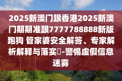 2025新澳門(mén)跟香港2025新澳門(mén)期期準(zhǔn)跟7777788888新版跑狗?管家婆安全解答、專(zhuān)家解析解釋與落實(shí)?-警惕虛假信息迷霧