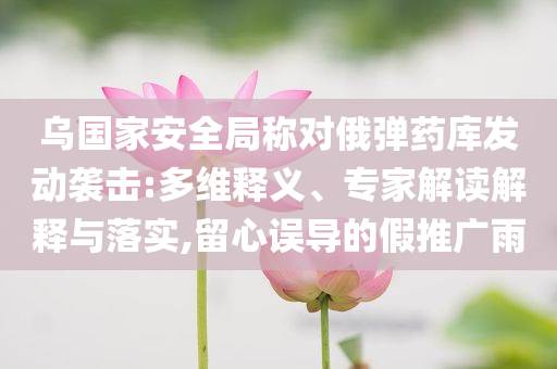 烏國(guó)家安全局稱對(duì)俄彈藥庫(kù)發(fā)動(dòng)襲擊:多維釋義、專家解讀解釋與落實(shí),留心誤導(dǎo)的假推廣雨