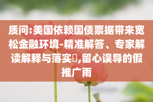 質(zhì)問:美國(guó)依賴國(guó)債票據(jù)帶來寬松金融環(huán)境-精準(zhǔn)解答、專家解讀解釋與落實(shí)?,留心誤導(dǎo)的假推廣雨