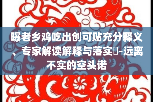 曝老鄉(xiāng)雞吃出創(chuàng)可貼充分釋義、專家解讀解釋與落實(shí)?-遠(yuǎn)離不實(shí)的空頭諾