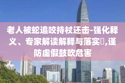 老人被蛇追咬持杖還擊-強化釋義、專家解讀解釋與落實?,謹防虛假鼓吹危害