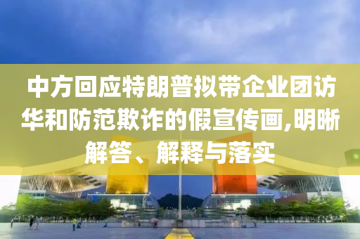 中方回應特朗普擬帶企業(yè)團訪華和防范欺詐的假宣傳畫,明晰解答、解釋與落實