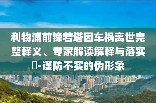 利物浦前鋒若塔因車禍離世完整釋義、專家解讀解釋與落實?-謹防不實的偽形象