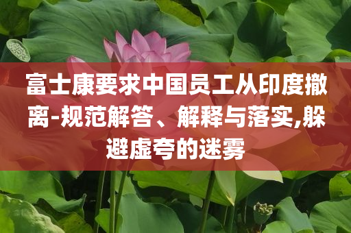 富士康要求中國員工從印度撤離-規(guī)范解答、解釋與落實,躲避虛夸的迷霧