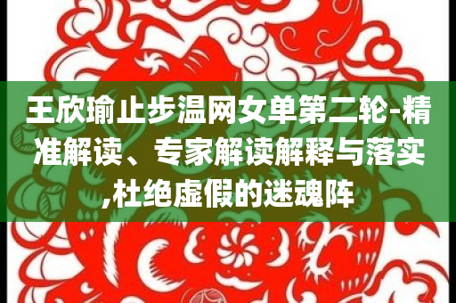 王欣瑜止步溫網(wǎng)女單第二輪-精準解讀、專家解讀解釋與落實,杜絕虛假的迷魂陣