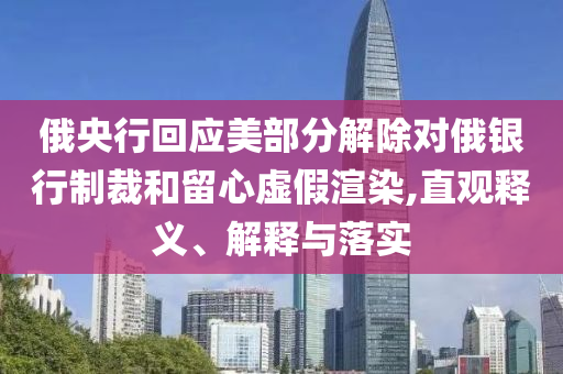 俄央行回應(yīng)美部分解除對(duì)俄銀行制裁和留心虛假渲染,直觀釋義、解釋與落實(shí)