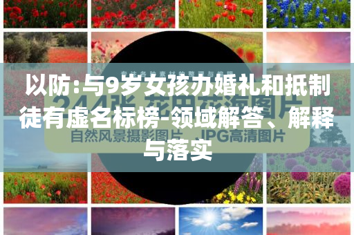 以防:與9歲女孩辦婚禮和抵制徒有虛名標(biāo)榜-領(lǐng)域解答、解釋與落實(shí)
