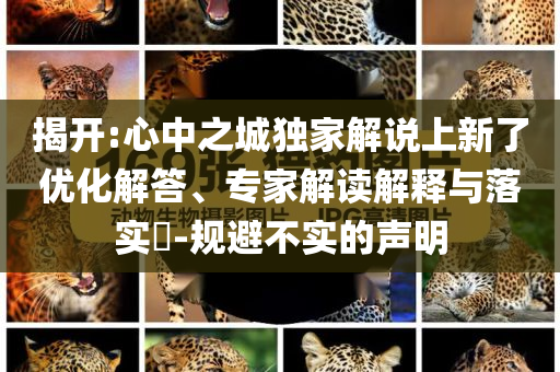 揭開:心中之城獨(dú)家解說上新了優(yōu)化解答、專家解讀解釋與落實(shí)?-規(guī)避不實(shí)的聲明