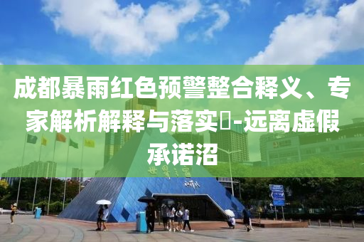 成都暴雨紅色預(yù)警整合釋義、專家解析解釋與落實?-遠(yuǎn)離虛假承諾沼
