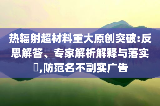 熱輻射超材料重大原創(chuàng)突破:反思解答、專家解析解釋與落實?,防范名不副實廣告