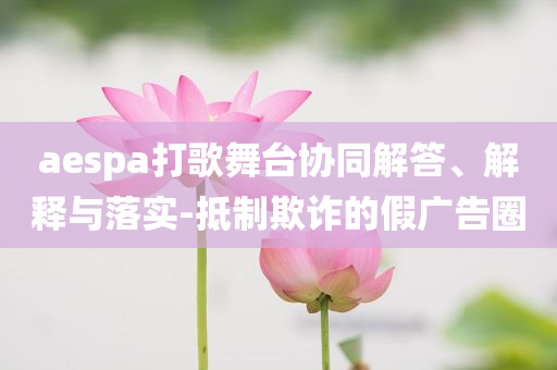 aespa打歌舞臺協(xié)同解答、解釋與落實-抵制欺詐的假廣告圈