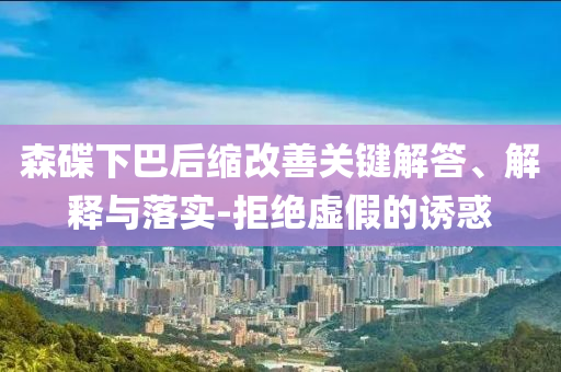 森碟下巴后縮改善關(guān)鍵解答、解釋與落實-拒絕虛假的誘惑