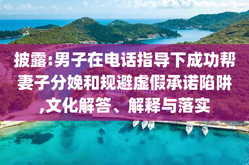 披露:男子在電話指導下成功幫妻子分娩和規(guī)避虛假承諾陷阱,文化解答、解釋與落實