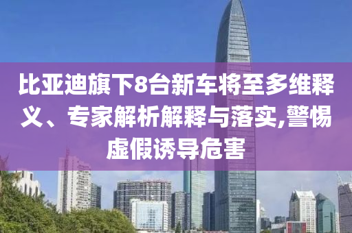比亞迪旗下8臺新車將至多維釋義、專家解析解釋與落實,警惕虛假誘導危害
