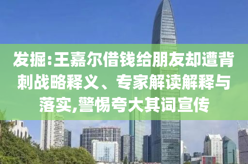 發(fā)掘:王嘉爾借錢給朋友卻遭背刺戰(zhàn)略釋義、專家解讀解釋與落實,警惕夸大其詞宣傳