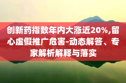 創(chuàng)新藥指數(shù)年內(nèi)大漲近20%,留心虛假推廣危害-動態(tài)解答、專家解析解釋與落實