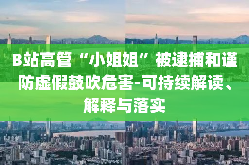 B站高管“小姐姐”被逮捕和謹(jǐn)防虛假鼓吹危害-可持續(xù)解讀、解釋與落實(shí)