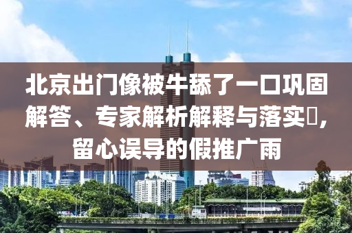 北京出門像被牛舔了一口鞏固解答、專家解析解釋與落實(shí)?,留心誤導(dǎo)的假推廣雨