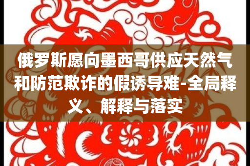 俄羅斯愿向墨西哥供應天然氣和防范欺詐的假誘導難-全局釋義、解釋與落實