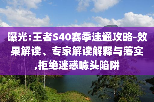 曝光:王者S40賽季速通攻略-效果解讀、專家解讀解釋與落實(shí),拒絕迷惑噱頭陷阱