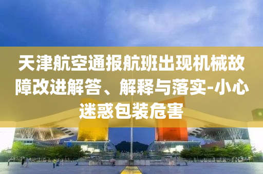 天津航空通報(bào)航班出現(xiàn)機(jī)械故障改進(jìn)解答、解釋與落實(shí)-小心迷惑包裝危害