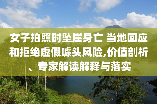 女子拍照時(shí)墜崖身亡 當(dāng)?shù)鼗貞?yīng)和拒絕虛假噱頭風(fēng)險(xiǎn),價(jià)值剖析、專家解讀解釋與落實(shí)