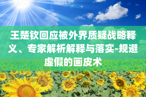 王楚欽回應(yīng)被外界質(zhì)疑戰(zhàn)略釋義、專(zhuān)家解析解釋與落實(shí)-規(guī)避虛假的畫(huà)皮術(shù)