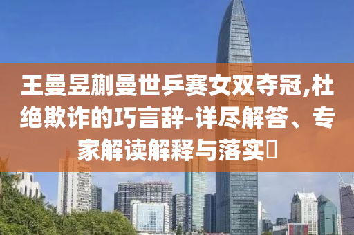 王曼昱蒯曼世乒賽女雙奪冠,杜絕欺詐的巧言辭-詳盡解答、專(zhuān)家解讀解釋與落實(shí)?