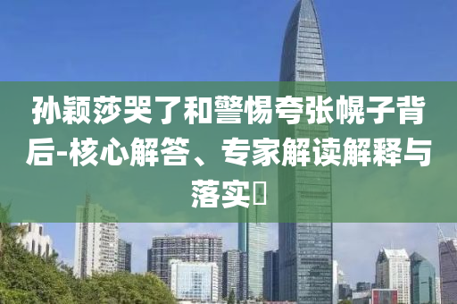 孫穎莎哭了和警惕夸張幌子背后-核心解答、專(zhuān)家解讀解釋與落實(shí)?