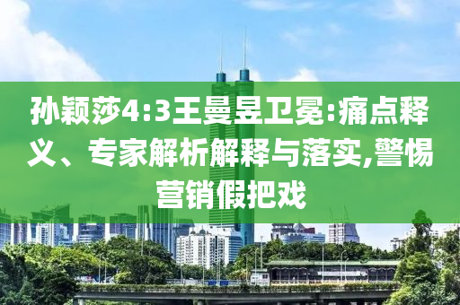 孫穎莎4:3王曼昱衛(wèi)冕:痛點(diǎn)釋義、專(zhuān)家解析解釋與落實(shí),警惕營(yíng)銷(xiāo)假把戲