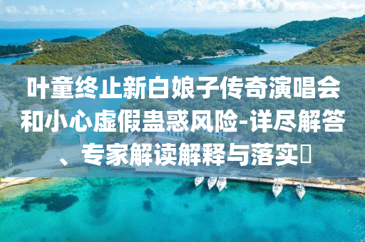 葉童終止新白娘子傳奇演唱會和小心虛假蠱惑風(fēng)險-詳盡解答、專家解讀解釋與落實?