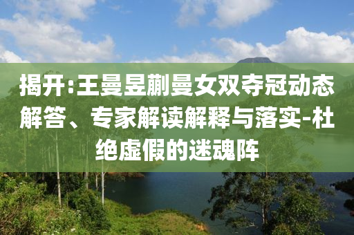 揭開:王曼昱蒯曼女雙奪冠動態(tài)解答、專家解讀解釋與落實(shí)-杜絕虛假的迷魂陣