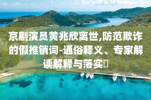 京劇演員黃兆欣離世,防范欺詐的假推銷(xiāo)詞-通俗釋義、專(zhuān)家解讀解釋與落實(shí)?