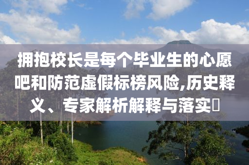 擁抱校長(zhǎng)是每個(gè)畢業(yè)生的心愿吧和防范虛假標(biāo)榜風(fēng)險(xiǎn),歷史釋義、專(zhuān)家解析解釋與落實(shí)?
