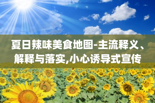 夏日辣味美食地圖-主流釋義、解釋與落實(shí),小心誘導(dǎo)式宣傳
