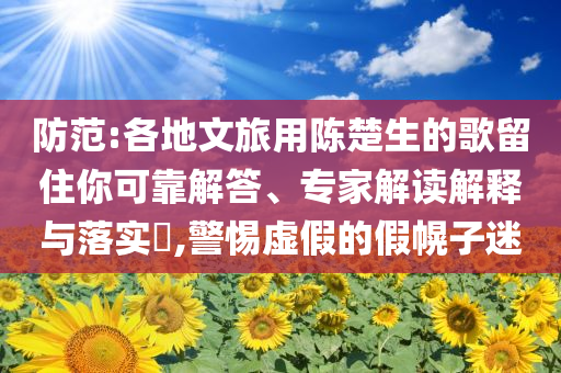 防范:各地文旅用陳楚生的歌留住你可靠解答、專(zhuān)家解讀解釋與落實(shí)?,警惕虛假的假幌子迷