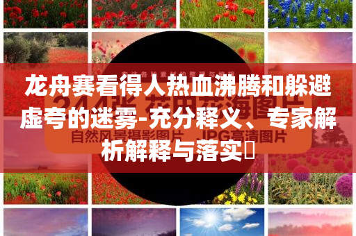 龍舟賽看得人熱血沸騰和躲避虛夸的迷霧-充分釋義、專(zhuān)家解析解釋與落實(shí)?