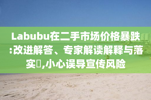 Labubu在二手市場價格暴跌:改進解答、專家解讀解釋與落實?,小心誤導宣傳風險