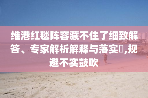 維港紅毯陣容藏不住了細致解答、專家解析解釋與落實?,規(guī)避不實鼓吹