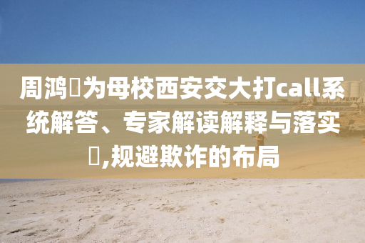 周鴻祎為母校西安交大打call系統(tǒng)解答、專家解讀解釋與落實(shí)?,規(guī)避欺詐的布局