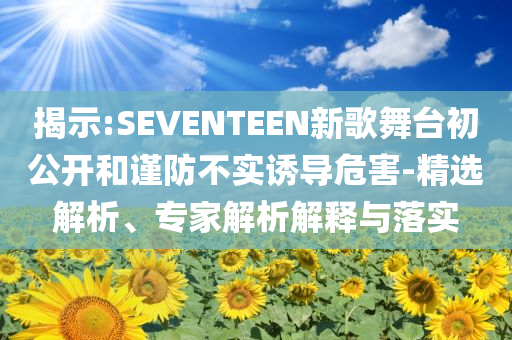 揭示:SEVENTEEN新歌舞臺(tái)初公開和謹(jǐn)防不實(shí)誘導(dǎo)危害-精選解析、專家解析解釋與落實(shí)